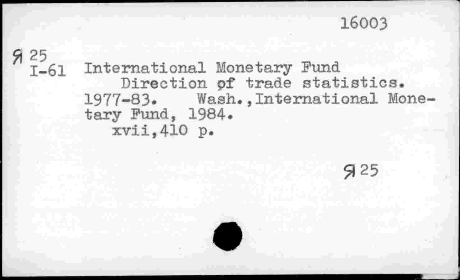 ﻿16003
ft 25
1-61 International Monetary Fund Direction pf trade statistics.
1977-83« Wash.,International Monetary Fund, 1984.
xvii,410 p.
^25